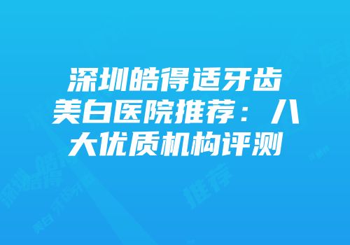 深圳皓得适牙齿美白医院推荐：八大优质机构评测