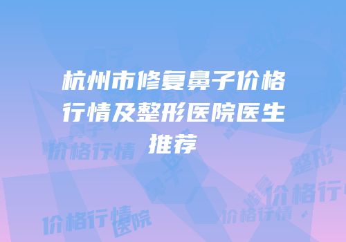 杭州市修复鼻子价格行情及整形医院医生推荐