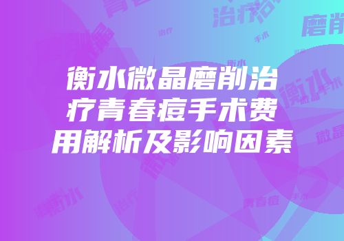 衡水微晶磨削治疗青春痘手术费用解析及影响因素