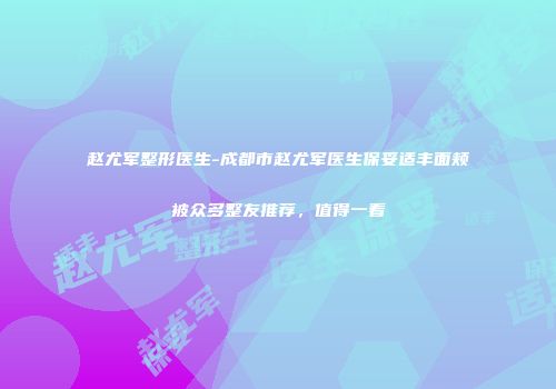 赵尤军整形医生-成都市赵尤军医生保妥适丰面颊被众多整友推荐，值得一看