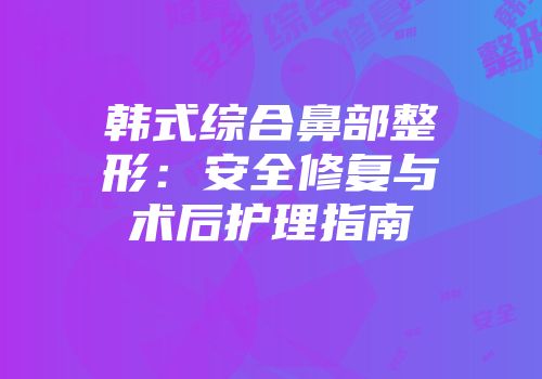 韩式综合鼻部整形：安全修复与术后护理指南