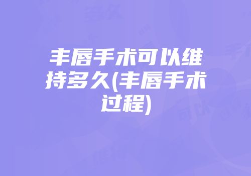 丰唇手术可以维持多久(丰唇手术过程)