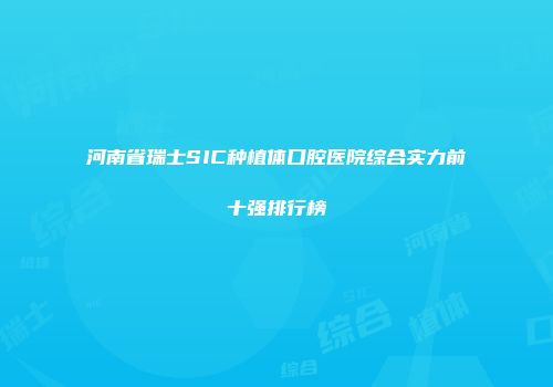 河南省瑞士SIC种植体口腔医院综合实力前十强排行榜