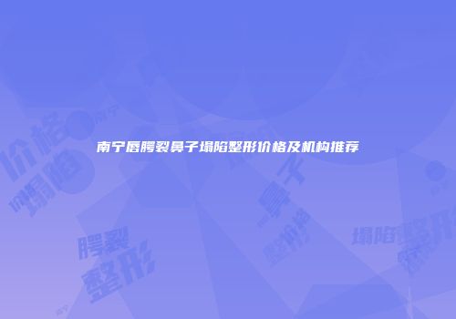 南宁唇腭裂鼻子塌陷整形价格及机构推荐