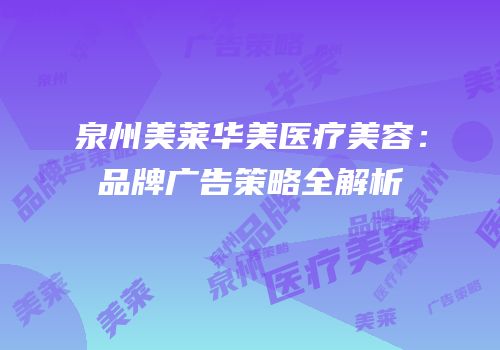 泉州美莱华美医疗美容：品牌广告策略全解析