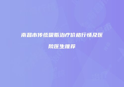 南昌市传统吸脂治疗价格行情及医院医生推荐