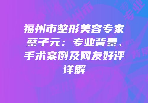 福州市整形美容专家蔡子元：专业背景、手术案例及网友好评详解