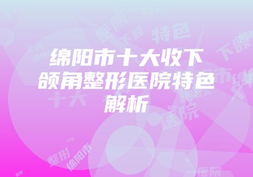绵阳市十大收下颌角整形医院特色解析