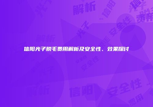 信阳光子脱毛费用解析及安全性、效果探讨
