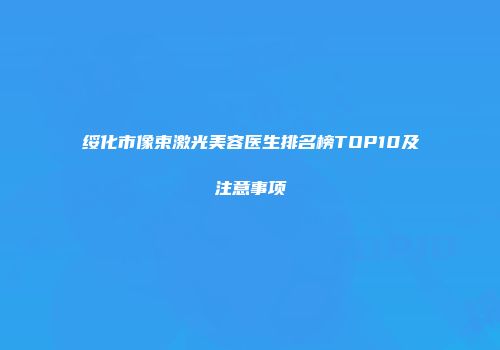绥化市像束激光美容医生排名榜TOP10及注意事项