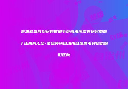 楚雄彝族自治州自体眉毛种植术医院在榜名单前十佳机构汇总-楚雄彝族自治州自体眉毛种植术整形医院