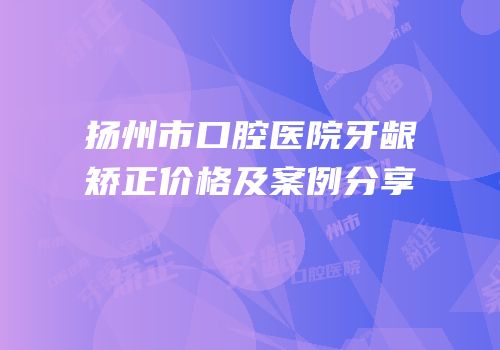 扬州市口腔医院牙龈矫正价格及案例分享