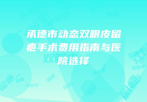承德市动态双眼皮留疤手术费用指南与医院选择