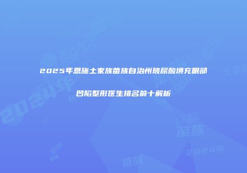 2025年恩施土家族苗族自治州玻尿酸填充眼部凹陷整形医生排名前十解析