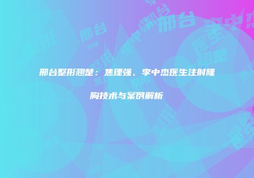 邢台整形翘楚：焦理强、李中杰医生注射隆胸技术与案例解析