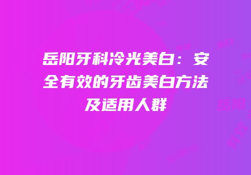 岳阳牙科冷光美白：安全有效的牙齿美白方法及适用人群