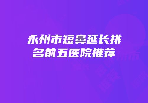 永州市短鼻延长排名前五医院推荐
