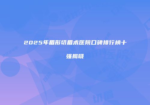 2025年眉形切眉术医院口碑排行榜十强揭晓