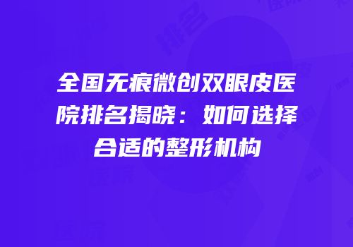 全国无痕微创双眼皮医院排名揭晓：如何选择合适的整形机构