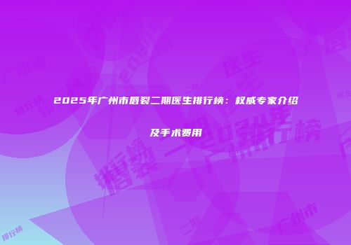 2025年广州市唇裂二期医生排行榜：权威专家介绍及手术费用
