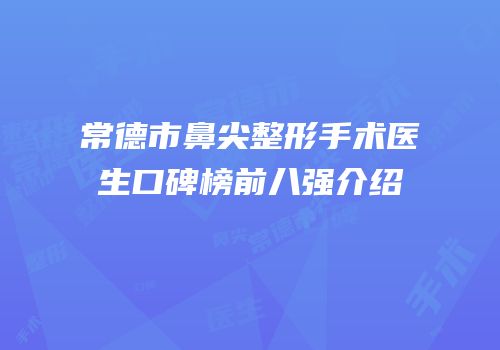 常德市鼻尖整形手术医生口碑榜前八强介绍