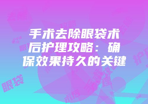 手术去除眼袋术后护理攻略：确保效果持久的关键