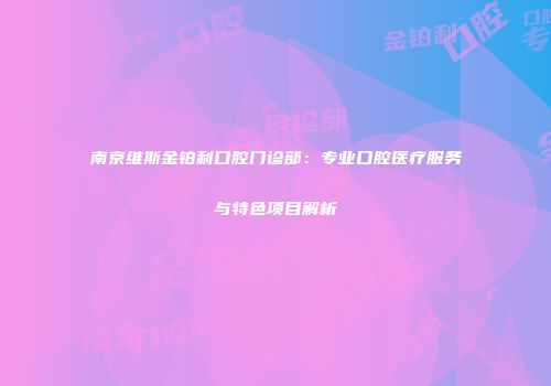 南京维斯金铂利口腔门诊部：专业口腔医疗服务与特色项目解析