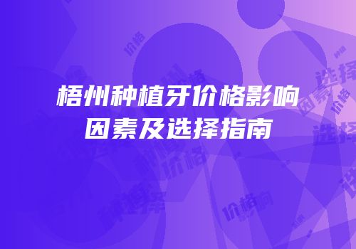 梧州种植牙价格影响因素及选择指南