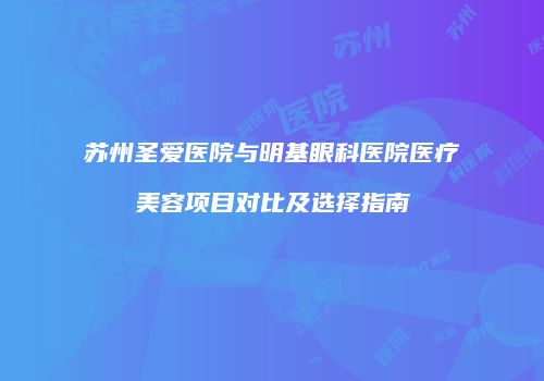 苏州圣爱医院与明基眼科医院医疗美容项目对比及选择指南