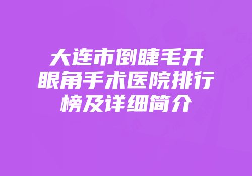 大连市倒睫毛开眼角手术医院排行榜及详细简介