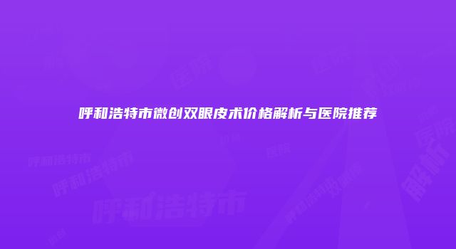 呼和浩特市微创双眼皮术价格解析与医院推荐