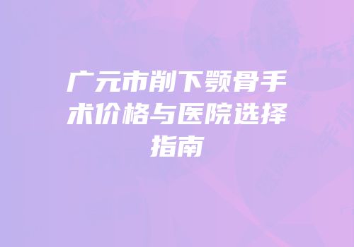 广元市削下颚骨手术价格与医院选择指南