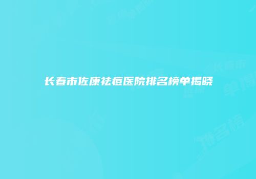 长春市佐康祛痘医院排名榜单揭晓