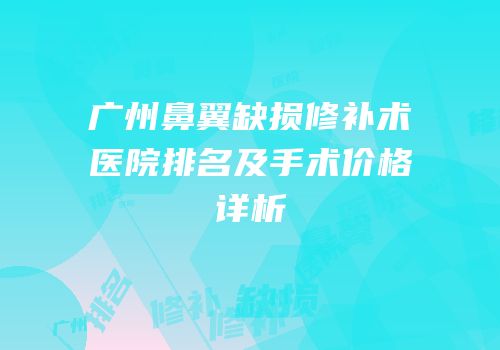 广州鼻翼缺损修补术医院排名及手术价格详析