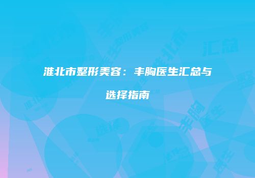 淮北市整形美容：丰胸医生汇总与选择指南