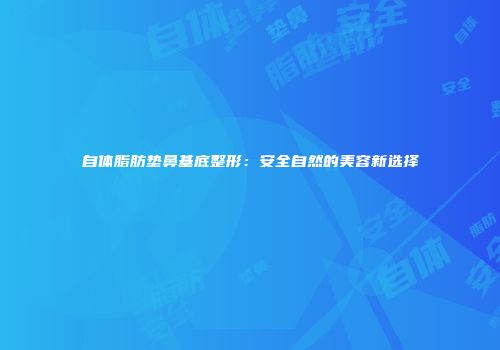 自体脂肪垫鼻基底整形：安全自然的美容新选择