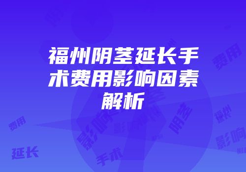 福州阴茎延长手术费用影响因素解析