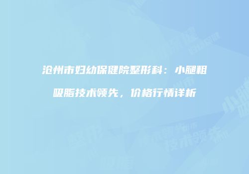 沧州市妇幼保健院整形科：小腿粗吸脂技术领先，价格行情详析