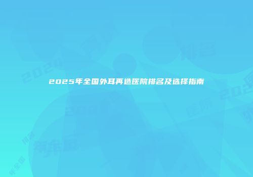 2025年全国外耳再造医院排名及选择指南
