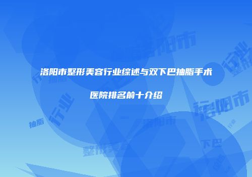 洛阳市整形美容行业综述与双下巴抽脂手术医院排名前十介绍