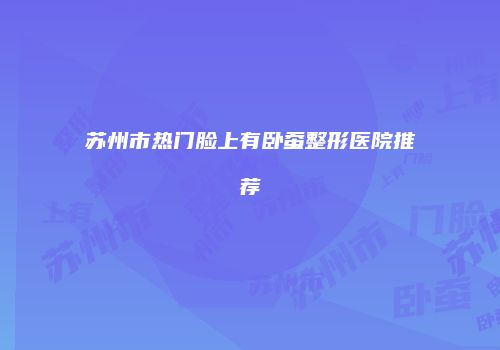 苏州市热门脸上有卧蚕整形医院推荐