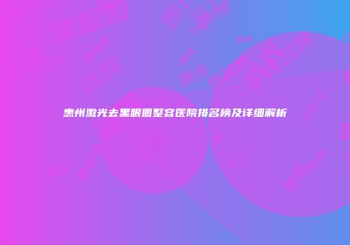 惠州激光去黑眼圈整容医院排名榜及详细解析