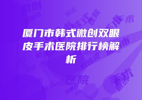 厦门市韩式微创双眼皮手术医院排行榜解析