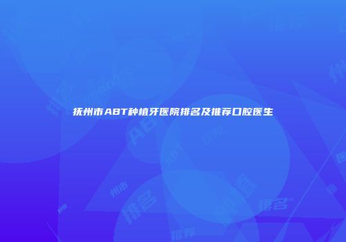 抚州市ABT种植牙医院排名及推荐口腔医生