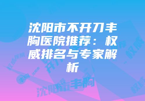 沈阳市不开刀丰胸医院推荐：权威排名与专家解析