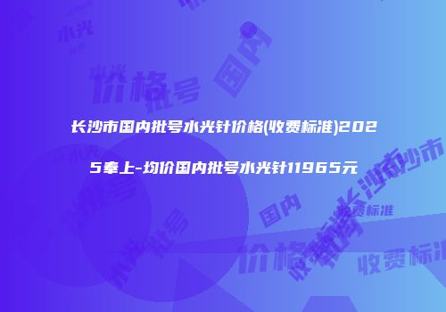 长沙市国内批号水光针价格(收费标准)2025奉上-均价国内批号水光针11965元