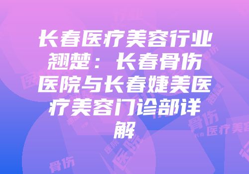 长春医疗美容行业翘楚：长春骨伤医院与长春婕美医疗美容门诊部详解