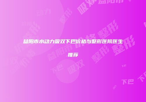 益阳市水动力吸双下巴价格与整形医院医生推荐
