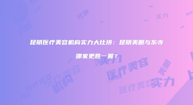 昆明医疗美容机构实力大比拼：昆明美眼与东寺哪家更胜一筹？