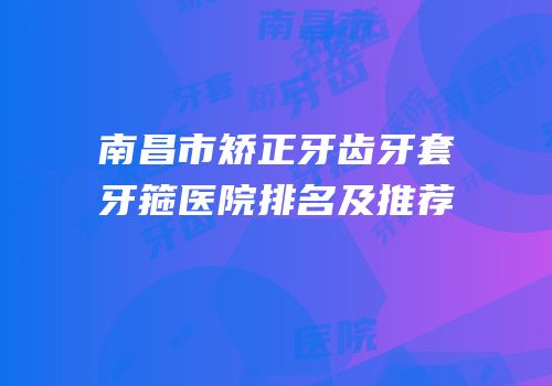 南昌市矫正牙齿牙套牙箍医院排名及推荐